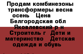 Продам комбинезоны-трансформеры весна-осень › Цена ­ 700 - Белгородская обл., Яковлевский р-н, Строитель г. Дети и материнство » Детская одежда и обувь   